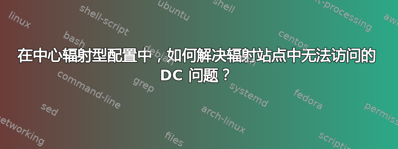 在中心辐射型配置中，如何解决辐射站点中无法访问的 DC 问题？