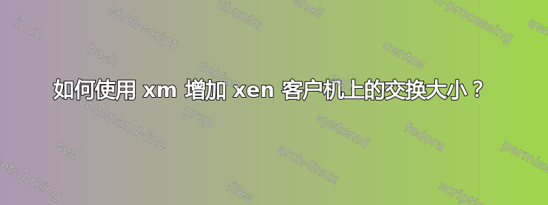 如何使用 xm 增加 xen 客户机上的交换大小？