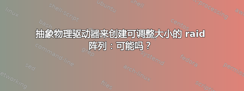 抽象物理驱动器来创建可调整大小的 raid 阵列：可能吗？