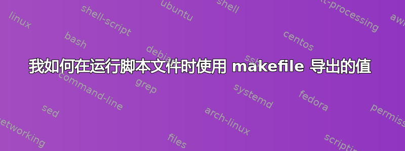 我如何在运行脚本文件时使用 makefile 导出的值