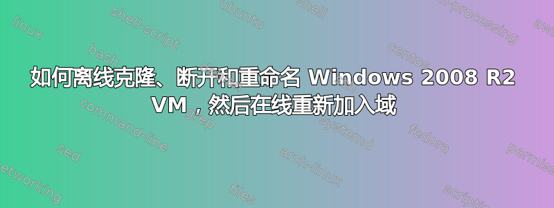 如何离线克隆、断开和重命名 Windows 2008 R2 VM，然后在线重新加入域