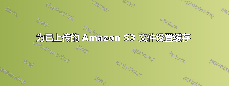 为已上传的 Amazon S3 文件设置缓存