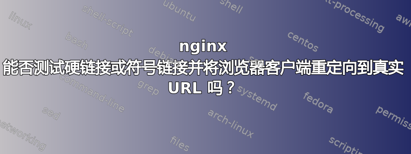 nginx 能否测试硬链接或符号链接并将浏览器客户端重定向到真实 URL 吗？