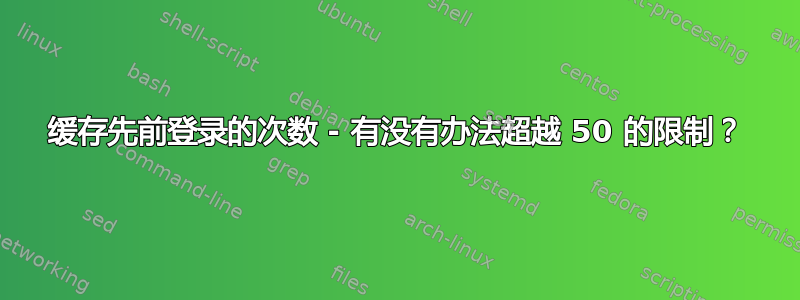 缓存先前登录的次数 - 有没有办法超越 50 的限制？