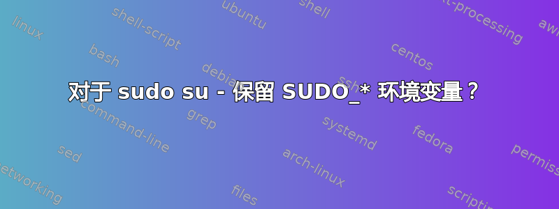 对于 sudo su - 保留 SUDO_* 环境变量？