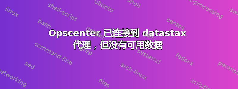 Opscenter 已连接到 datastax 代理，但没有可用数据