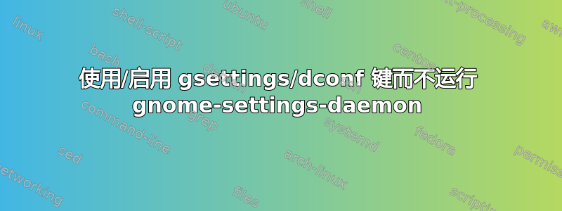 使用/启用 gsettings/dconf 键而不运行 gnome-settings-daemon