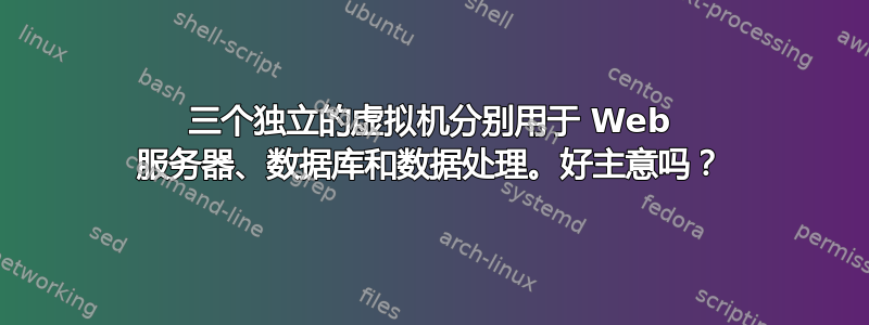 三个独立的虚拟机分别用于 Web 服务器、数据库和数据处理。好主意吗？