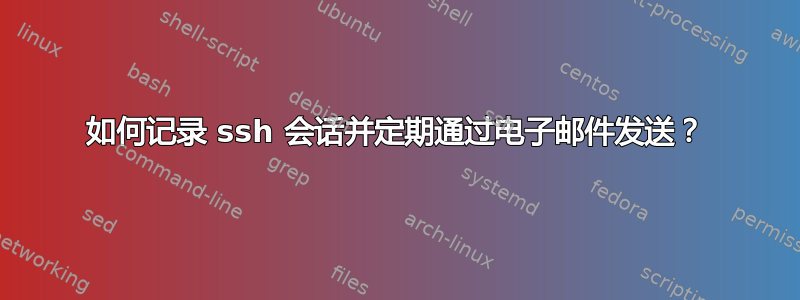 如何记录 ssh 会话并定期通过电子邮件发送？