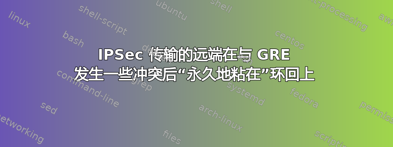 IPSec 传输的远端在与 GRE 发生一些冲突后“永久地粘在”环回上