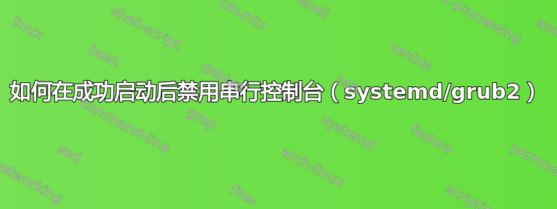 如何在成功启动后禁用串行控制台（systemd/grub2）