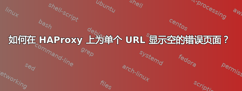 如何在 HAProxy 上为单个 URL 显示空的错误页面？