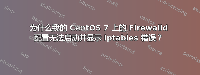 为什么我的 CentOS 7 上的 Firewalld 配置无法启动并显示 iptables 错误？