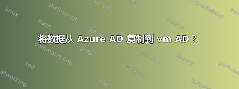 将数据从 Azure AD 复制到 vm AD？