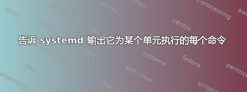 告诉 systemd 输出它为某个单元执行的每个命令