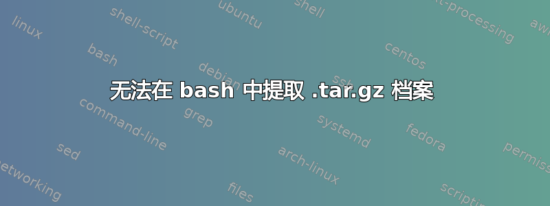 无法在 bash 中提取 .tar.gz 档案