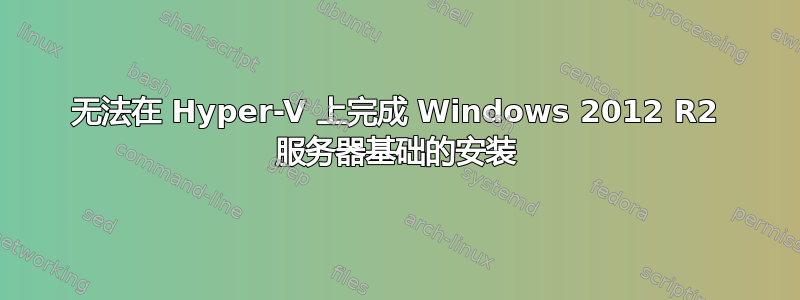 无法在 Hyper-V 上完成 Windows 2012 R2 服务器基础的安装