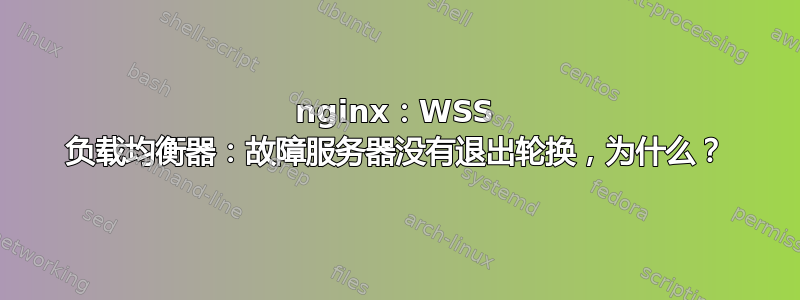 nginx：WSS 负载均衡器：故障服务器没有退出轮换，为什么？