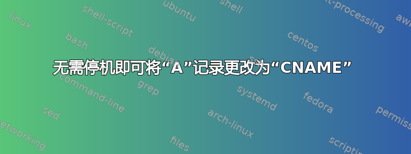 无需停机即可将“A”记录更改为“CNAME”