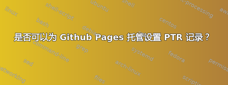 是否可以为 Github Pages 托管设置 PTR 记录？