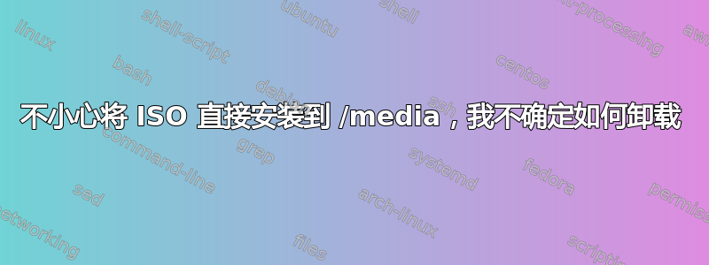 不小心将 ISO 直接安装到 /media，我不确定如何卸载