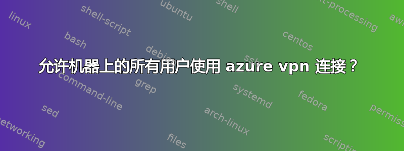 允许机器上的所有用户使用 azure vpn 连接？