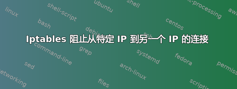 Iptables 阻止从特定 IP 到另一个 IP 的连接