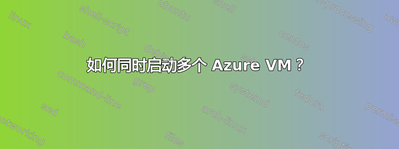 如何同时启动多个 Azure VM？