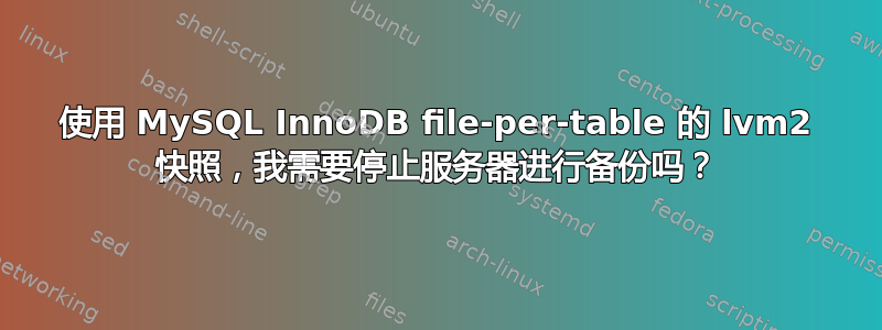 使用 MySQL InnoDB file-per-table 的 lvm2 快照，我需要停止服务器进行备份吗？