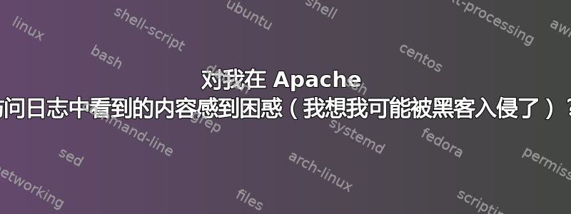 对我在 Apache 访问日志中看到的内容感到困惑（我想我可能被黑客入侵了）？