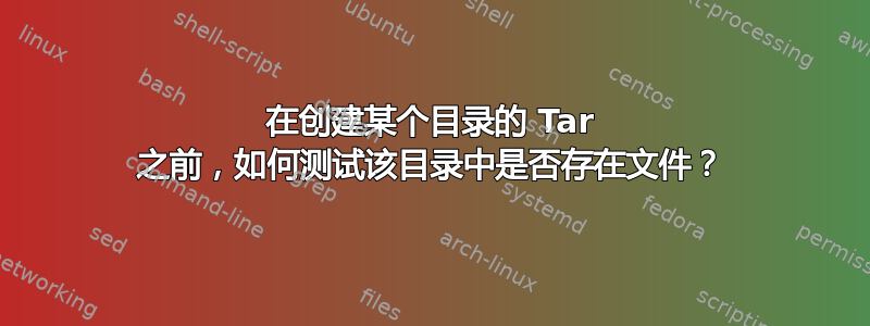 在创建某个目录的 Tar 之前，如何测试该目录中是否存在文件？