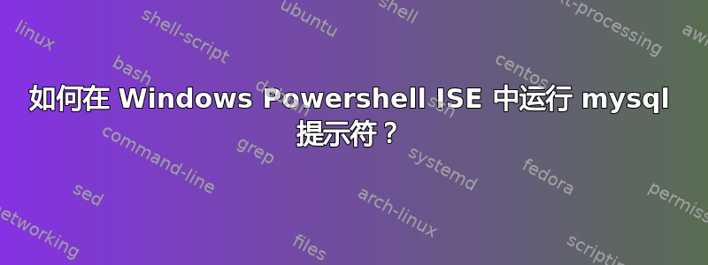 如何在 Windows Powershell ISE 中运行 mysql 提示符？