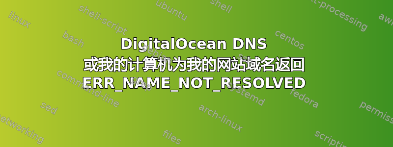 DigitalOcean DNS 或我的计算机为我的网站域名返回 ERR_NAME_NOT_RESOLVED