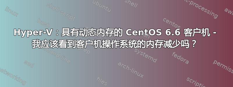 Hyper-V：具有动态内存的 CentOS 6.6 客户机 - 我应该看到客户机操作系统的内存减少吗？