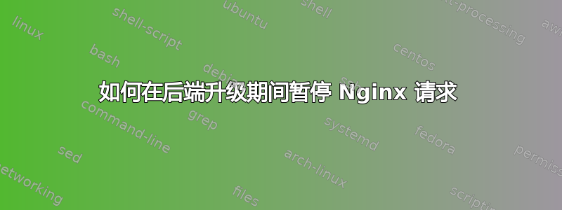 如何在后端升级期间暂停 Nginx 请求