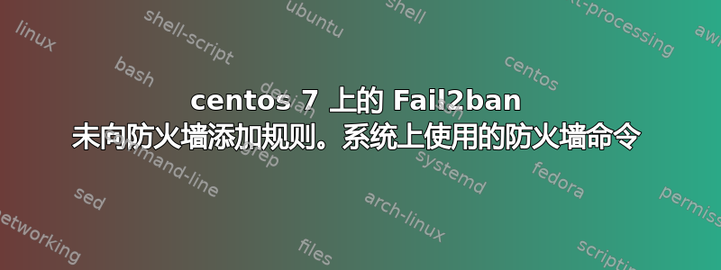 centos 7 上的 Fail2ban 未向防火墙添加规则。系统上使用的防火墙命令