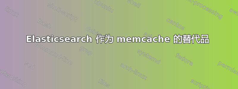 Elasticsearch 作为 memcache 的替代品