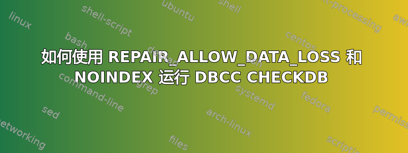 如何使用 REPAIR_ALLOW_DATA_LOSS 和 NOINDEX 运行 DBCC CHECKDB