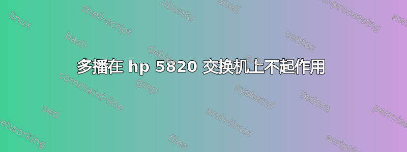 多播在 hp 5820 交换机上不起作用