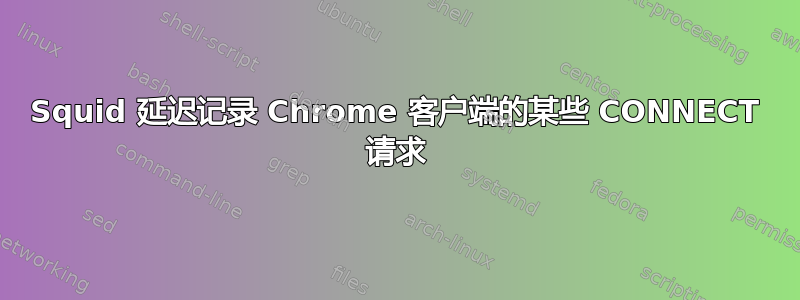 Squid 延迟记录 Chrome 客户端的某些 CONNECT 请求