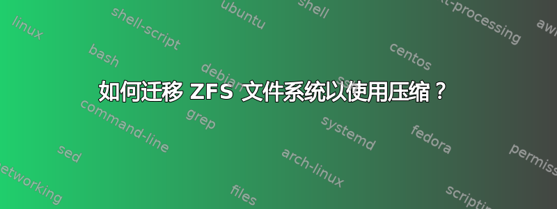 如何迁移 ZFS 文件系统以使用压缩？