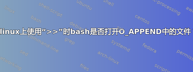 在linux上使用“>>”时bash是否打开O_APPEND中的文件？