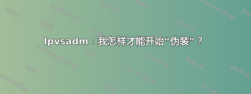 Ipvsadm：我怎样才能开始“伪装”？