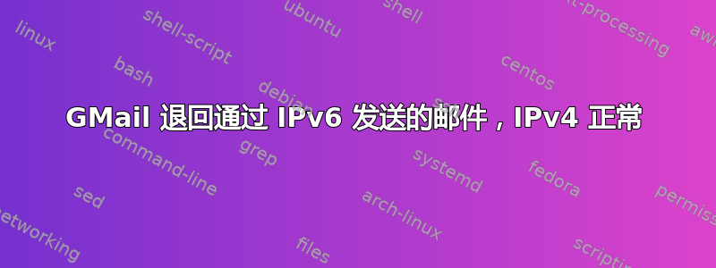 GMail 退回通过 IPv6 发送的邮件，IPv4 正常