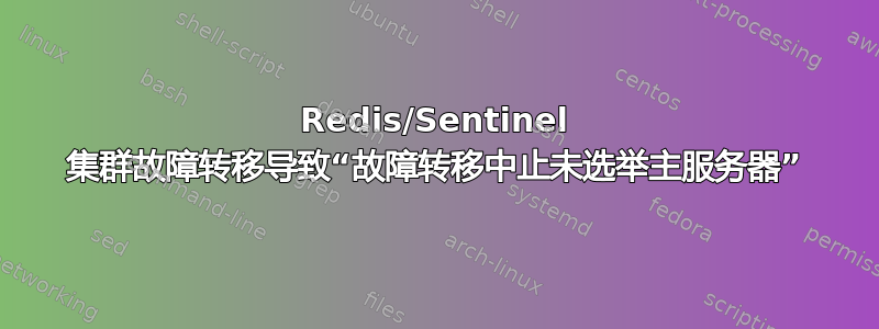 Redis/Sentinel 集群故障转移导致“故障转移中止未选举主服务器”