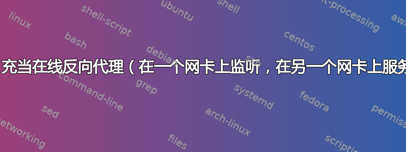 nginx：充当在线反向代理（在一个网卡上监听，在另一个网卡上服务......）