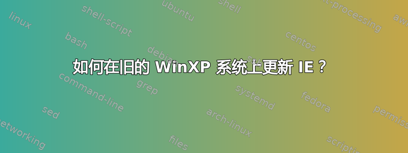 如何在旧的 WinXP 系统上更新 IE？