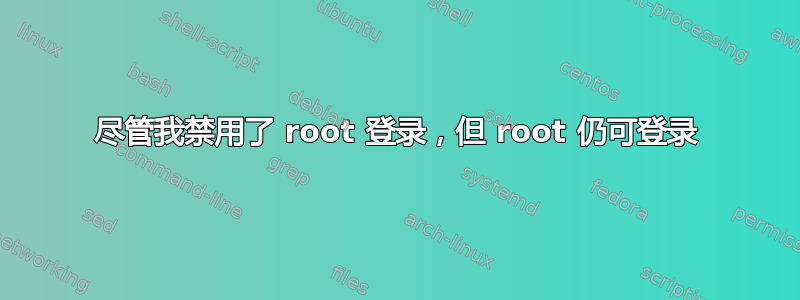 尽管我禁用了 root 登录，但 root 仍可登录