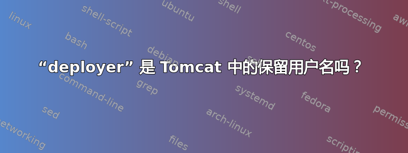 “deployer” 是 Tomcat 中的保留用户名吗？