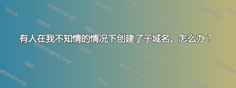 有人在我不知情的情况下创建了子域名。怎么办？